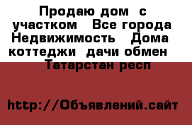 Продаю дом, с участком - Все города Недвижимость » Дома, коттеджи, дачи обмен   . Татарстан респ.